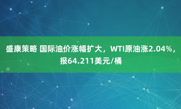 盛康策略 国际油价涨幅扩大，WTI原油涨2.04%，报64.211美元/桶