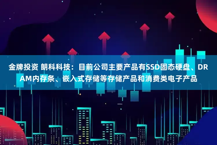 金牌投资 朗科科技：目前公司主要产品有SSD固态硬盘、DRAM内存条、嵌入式存储等存储产品和消费类电子产品