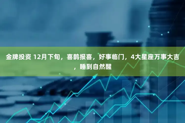金牌投资 12月下旬，喜鹊报喜，好事临门，4大星座万事大吉，睡到自然醒